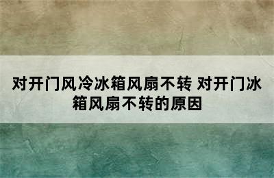 对开门风冷冰箱风扇不转 对开门冰箱风扇不转的原因